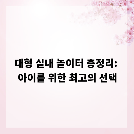 대형 실내 놀이터 총정리: 아이를 위한 최고의 선택
