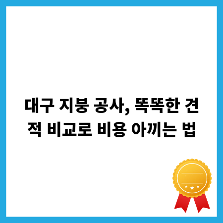 대구 지붕 공사, 똑똑한 견적 비교로 비용 아끼는 법