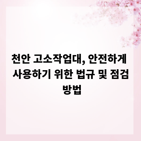 천안 고소작업대, 안전하게 사용하기 위한 법규 및 점검 방법