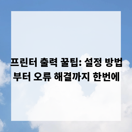 프린터 출력 꿀팁: 설정 방법부터 오류 해결까지 한번에
