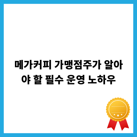 메가커피 가맹점주가 알아야 할 필수 운영 노하우