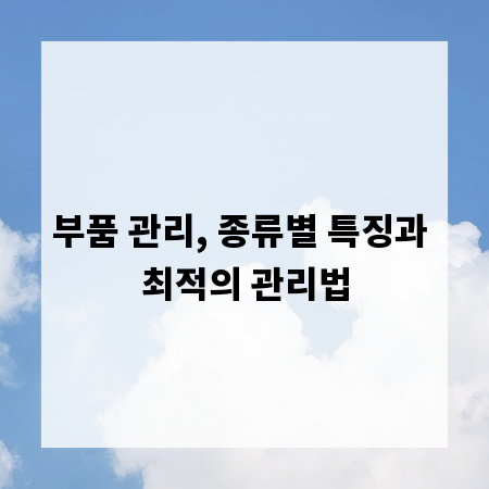 부품 관리, 종류별 특징과 최적의 관리법