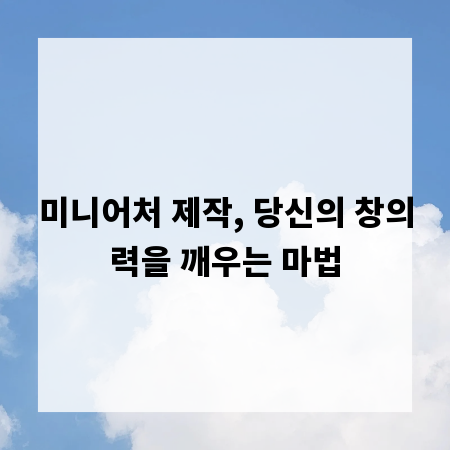 미니어처 제작, 당신의 창의력을 깨우는 마법