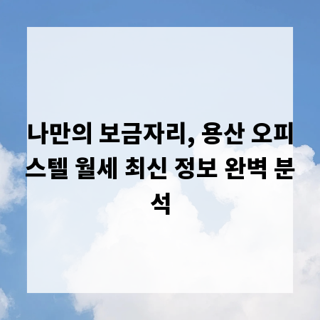 나만의 보금자리, 용산 오피스텔 월세 최신 정보 완벽 분석