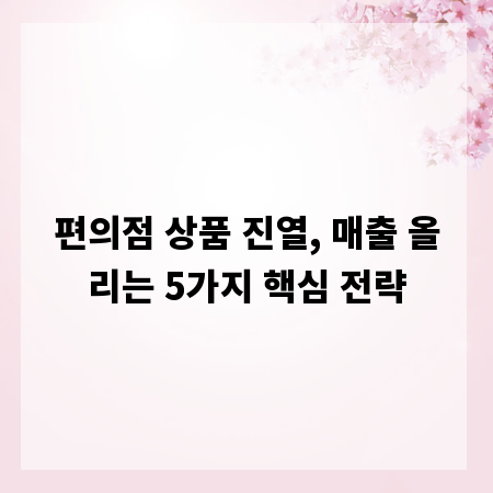 편의점 상품 진열, 매출 올리는 5가지 핵심 전략