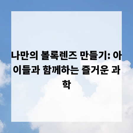 나만의 볼록렌즈 만들기: 아이들과 함께하는 즐거운 과학