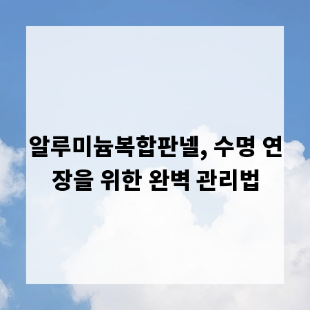 알루미늄복합판넬, 수명 연장을 위한 완벽 관리법