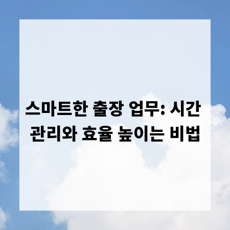 스마트한 출장 업무: 시간 관리와 효율 높이는 비법