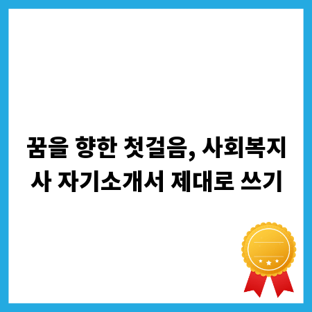 꿈을 향한 첫걸음, 사회복지사 자기소개서 제대로 쓰기