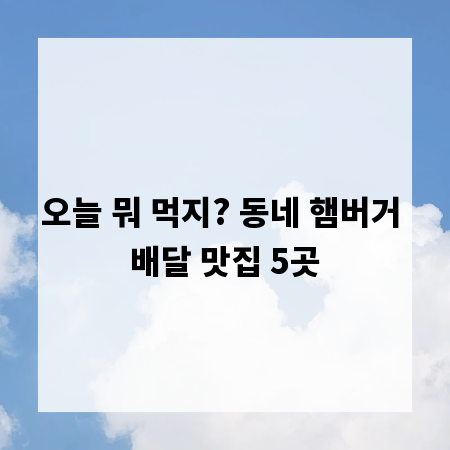 오늘 뭐 먹지? 동네 햄버거 배달 맛집 5곳