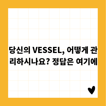 당신의 VESSEL, 어떻게 관리하시나요? 정답은 여기에