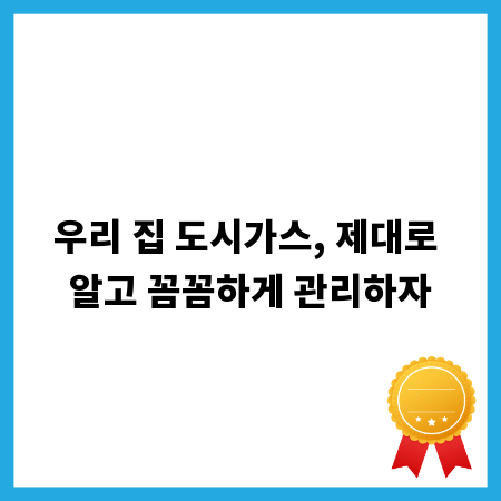 우리 집 도시가스, 제대로 알고 꼼꼼하게 관리하자