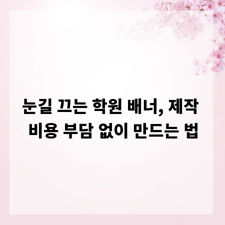 눈길 끄는 학원 배너, 제작 비용 부담 없이 만드는 법