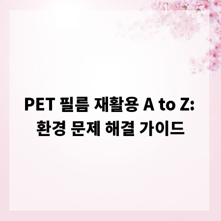 PET 필름 재활용 A to Z: 환경 문제 해결 가이드
