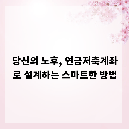 당신의 노후, 연금저축계좌로 설계하는 스마트한 방법