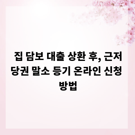 집 담보 대출 상환 후, 근저당권 말소 등기 온라인 신청 방법