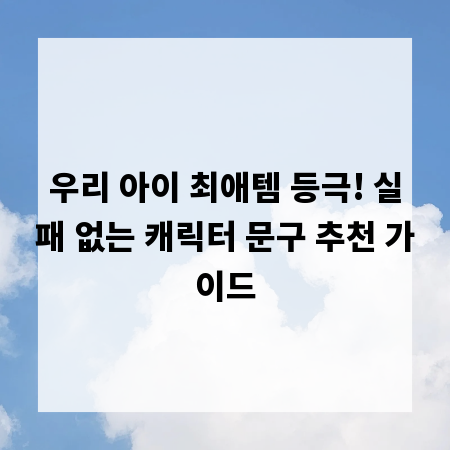 우리 아이 최애템 등극! 실패 없는 캐릭터 문구 추천 가이드