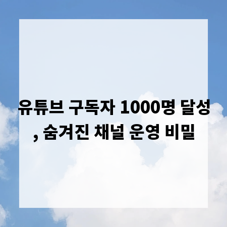 유튜브 구독자 1000명 달성, 숨겨진 채널 운영 비밀