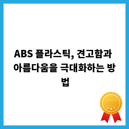 ABS 플라스틱, 견고함과 아름다움을 극대화하는 방법
