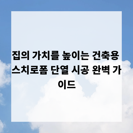 집의 가치를 높이는 건축용 스치로폼 단열 시공 완벽 가이드