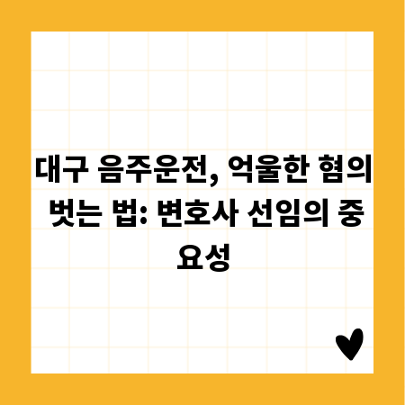 대구 음주운전, 억울한 혐의 벗는 법: 변호사 선임의 중요성