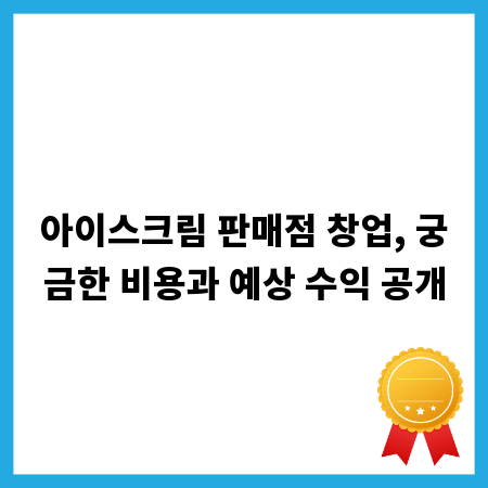 아이스크림 판매점 창업, 궁금한 비용과 예상 수익 공개