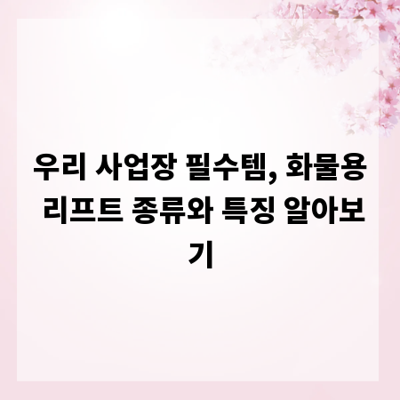우리 사업장 필수템, 화물용 리프트 종류와 특징 알아보기