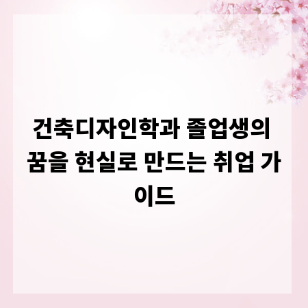 건축디자인학과 졸업생의 꿈을 현실로 만드는 취업 가이드