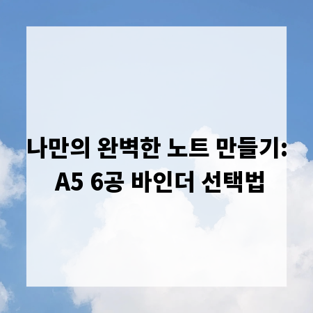 나만의 완벽한 노트 만들기: A5 6공 바인더 선택법