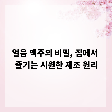 얼음 맥주의 비밀, 집에서 즐기는 시원한 제조 원리
