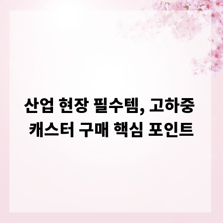 산업 현장 필수템, 고하중 캐스터 구매 핵심 포인트
