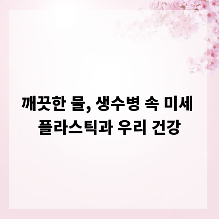 깨끗한 물, 생수병 속 미세 플라스틱과 우리 건강