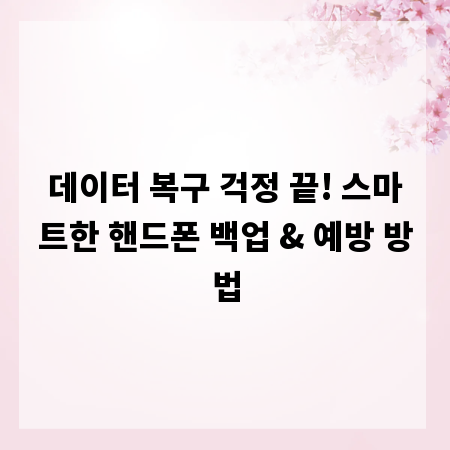 데이터 복구 걱정 끝! 스마트한 핸드폰 백업 & 예방 방법