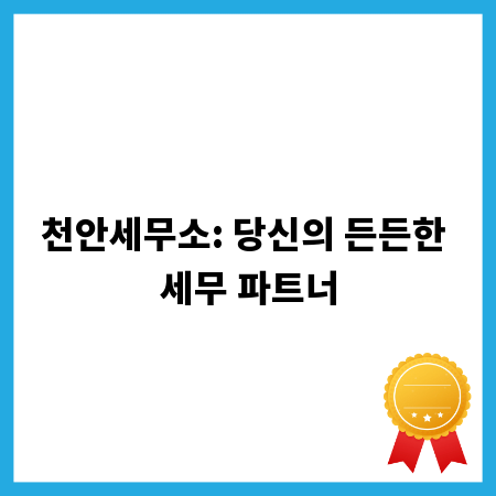 천안세무소: 당신의 든든한 세무 파트너