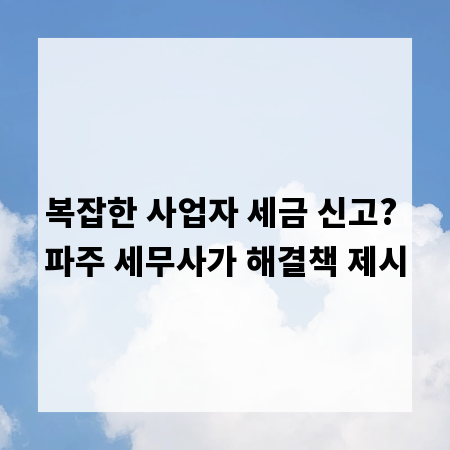 복잡한 사업자 세금 신고? 파주 세무사가 해결책 제시