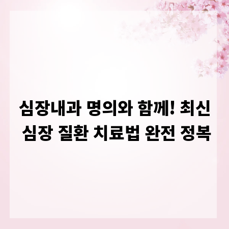심장내과 명의와 함께! 최신 심장 질환 치료법 완전 정복