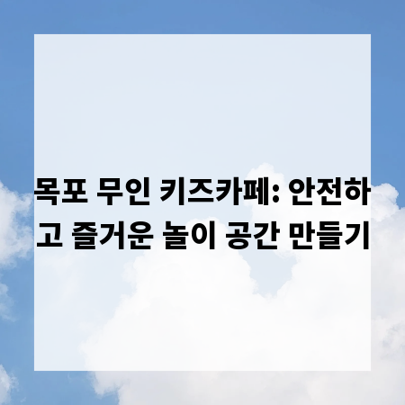 목포 무인 키즈카페: 안전하고 즐거운 놀이 공간 만들기
