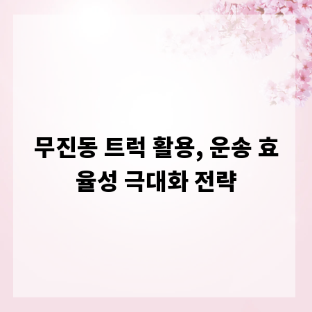 무진동 트럭 활용, 운송 효율성 극대화 전략