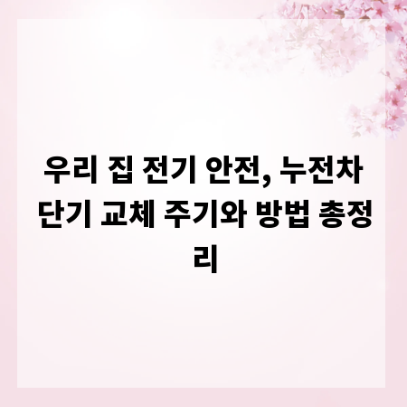 우리 집 전기 안전, 누전차단기 교체 주기와 방법 총정리