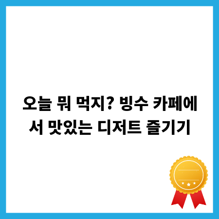 오늘 뭐 먹지? 빙수 카페에서 맛있는 디저트 즐기기