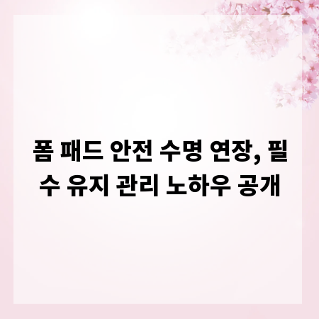 폼 패드 안전 수명 연장, 필수 유지 관리 노하우 공개