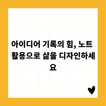 아이디어 기록의 힘, 노트 활용으로 삶을 디자인하세요