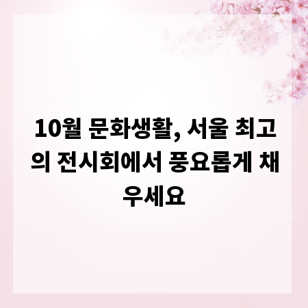 10월 문화생활, 서울 최고의 전시회에서 풍요롭게 채우세요