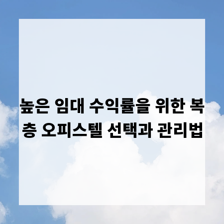 높은 임대 수익률을 위한 복층 오피스텔 선택과 관리법