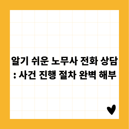 알기 쉬운 노무사 전화 상담: 사건 진행 절차 완벽 해부