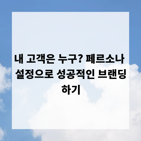 내 고객은 누구? 페르소나 설정으로 성공적인 브랜딩하기