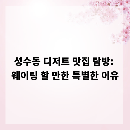 성수동 디저트 맛집 탐방: 웨이팅 할 만한 특별한 이유