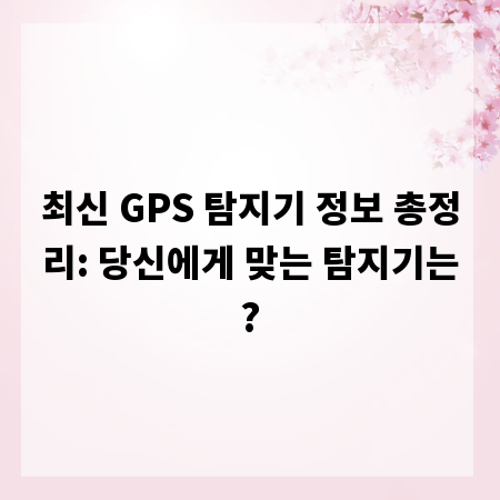최신 GPS 탐지기 정보 총정리: 당신에게 맞는 탐지기는?