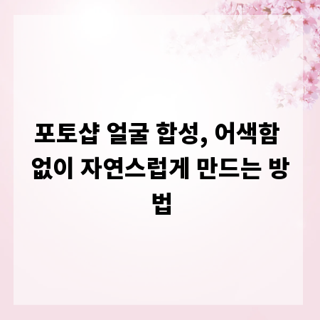 포토샵 얼굴 합성, 어색함 없이 자연스럽게 만드는 방법