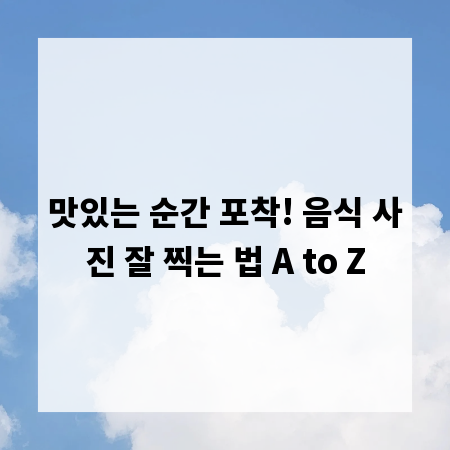 맛있는 순간 포착! 음식 사진 잘 찍는 법 A to Z